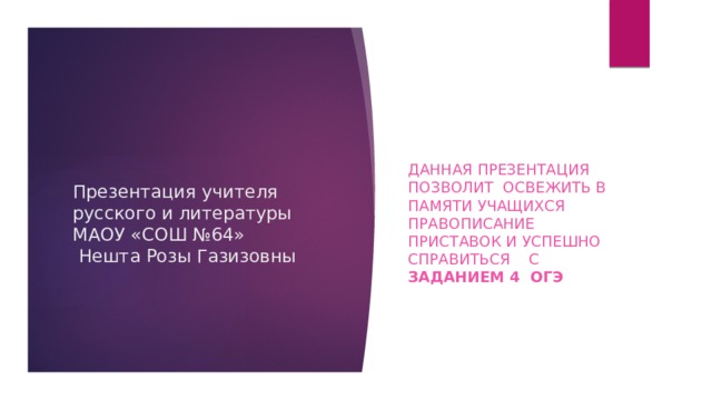 Презентация учителя русского и литературы МАОУ «СОШ №64»  Нешта Розы Газизовны Данная презентация позволит освежить в памяти учащихся правописание приставок и успешно справиться с заданием 4 ОГЭ