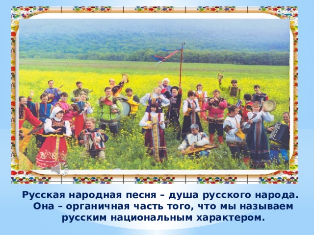 Русская народная песня – душа русского народа. Она – органичная часть того, что мы называем русским национальным характером.