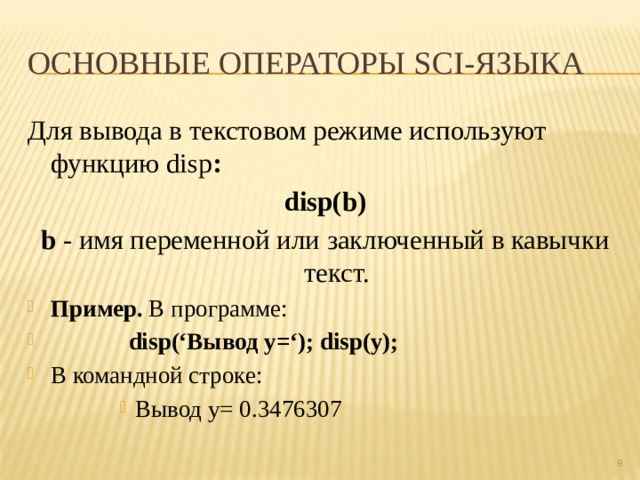 Основные операторы sci-языка Для вывода в текстовом режиме используют функцию disp : disp(b) b - имя переменной или заключенный в кавычки текст. Пример. В программе:  disp(‘Вывод y=‘); disp(y); В командной строке: Вывод y= 0.3476307 Вывод y= 0.3476307 Вывод y= 0.3476307 Вывод y= 0.3476307