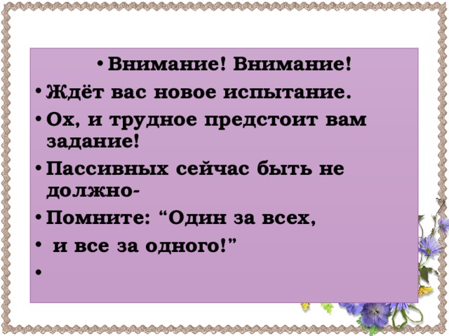 Внимание! Внимание! Ждёт вас новое испытание. Ох, и трудное предстоит вам задание! Пассивных сейчас быть не должно- Помните: “Один за всех,  и все за одного!”