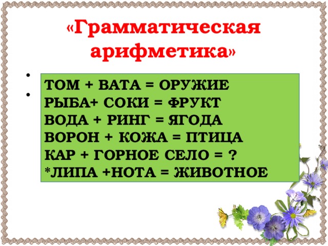 «Грамматическая арифметика»    ТОМ + ВАТА = ОРУЖИЕ РЫБА+ СОКИ = ФРУКТ ВОДА + РИНГ = ЯГОДА ВОРОН + КОЖА = ПТИЦА КАР + ГОРНОЕ СЕЛО = ? *ЛИПА +НОТА = ЖИВОТНОЕ