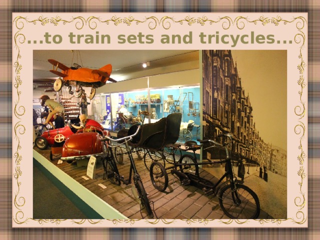 ...to train sets and tricycles...