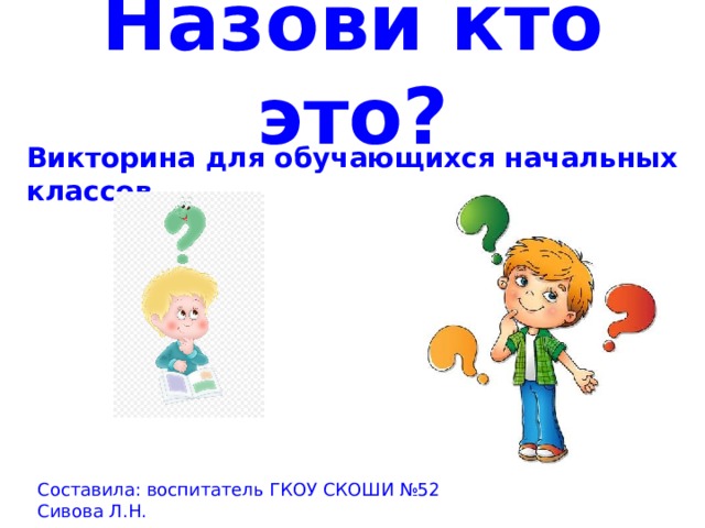 Назови кто это? Викторина для обучающихся начальных классов Составила: воспитатель ГКОУ СКОШИ №52 Сивова Л.Н.