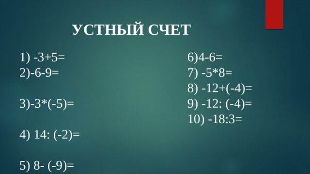 УСТНЫЙ СЧЕТ 6)4-6= 1) -3+5= 7) -5*8= 2)-6-9= 8) -12+(-4)= 3)-3*(-5)= 9) -12: (-4)= 4) 14: (-2)= 10) -18:3= 5) 8- (-9)=