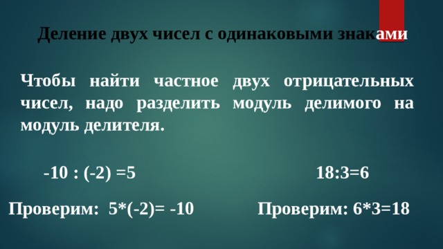 Деление двух чисел с одинаковыми знак ами Чтобы найти частное двух отрицательных чисел, надо разделить модуль делимого на модуль делителя. -10 : (-2) =5 18:3=6 Проверим: 5*(-2)= -10 Проверим: 6*3=18