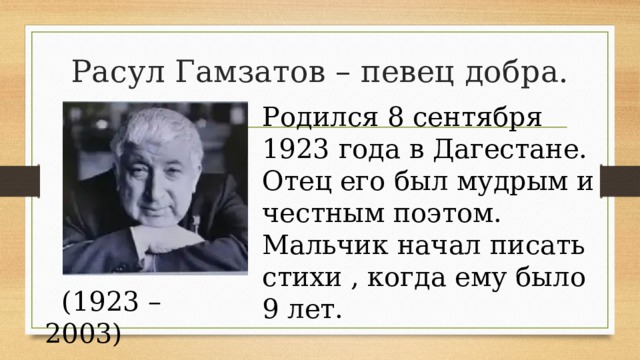 Расул Гамзатов – певец добра. Родился 8 сентября 1923 года в Дагестане. Отец его был мудрым и честным поэтом. Мальчик начал писать стихи , когда ему было 9 лет.  (1923 – 2003)