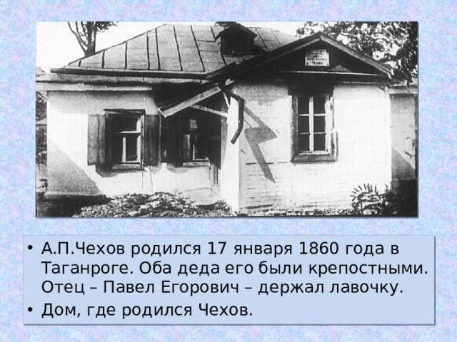 А.П.Чехов родился 17 января 1860 года в Таганроге. Оба деда его были крепостными. Отец – Павел Егорович – держал лавочку. Дом, где родился Чехов.