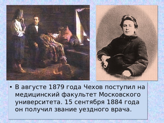 В августе 1879 года Чехов поступил на медицинский факультет Московского университета. 15 сентября 1884 года он получил звание уездного врача.