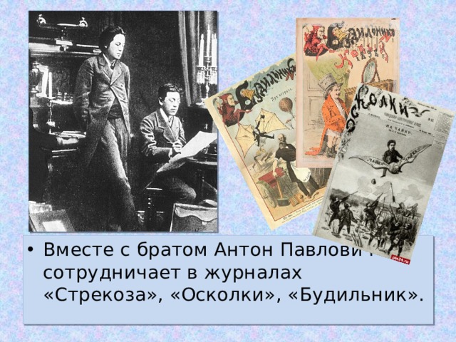 Вместе с братом Антон Павлович сотрудничает в журналах «Стрекоза», «Осколки», «Будильник».