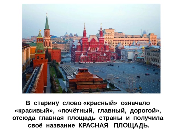 Каждый человек, приезжающий, в Москву должен побывать в ее сердце – на Красной площади. В старину слово «красный» означало «красивый», «почётный, главный, дорогой», отсюда главная площадь страны и получила своё название КРАСНАЯ ПЛОЩАДЬ.