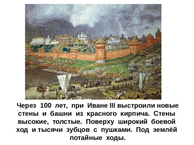 Через 100 лет, при Иване III выстроили новые стены и башни из красного кирпича. Стены высокие, толстые. Поверху широкий боевой ход и тысячи зубцов с пушками. Под землёй потайные ходы.