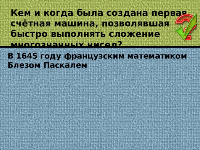 Кем и когда была создана первая счётная машина, позволявшая быстро выполнять сложение многозначных чисел? В 1645 году французским математиком Блезом Паскалем