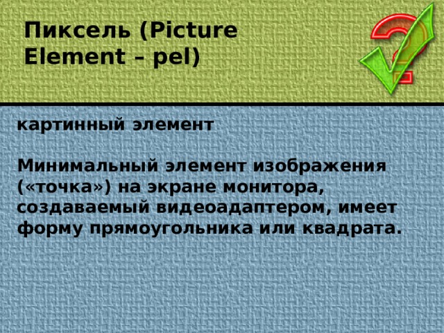 Пиксель (Picture Element – pel) картинный элемент  Минимальный элемент изображения («точка») на экране монитора, создаваемый видеоадаптером, имеет форму прямоугольника или квадрата.