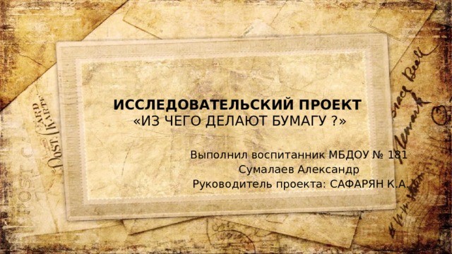 Исследовательский проект  «Из чего делают бумагу ?» Выполнил воспитанник МБДОУ № 181 Сумалаев Александр Руководитель проекта: САФАРЯН К.А.