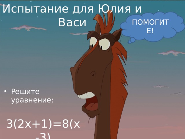 Испытание для Юлия и Васи ПОМОГИТЕ! Решите уравнение:  3(2х+1)=8(х-3)