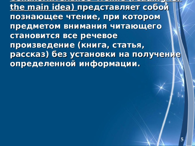 Ознакомительное чтение (reading for the main idea)  представляет собой познающее чтение, при котором предметом внимания читающего становится все речевое произведение (книга, статья, рассказ) без установки на получение определенной информации.