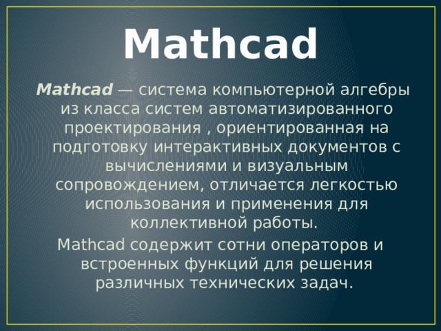 Mathcad  Mathcad  — система компьютерной алгебры из класса систем автоматизированного проектирования , ориентированная на подготовку интерактивных документов с вычислениями и визуальным сопровождением, отличается легкостью использования и применения для коллективной работы. Mathcad содержит сотни операторов и встроенных функций для решения различных технических задач.