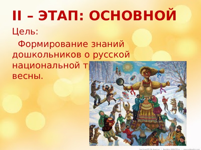 II – этап: основной   Цель:  Формирование знаний дошкольников о русской национальной традиции встречи весны.