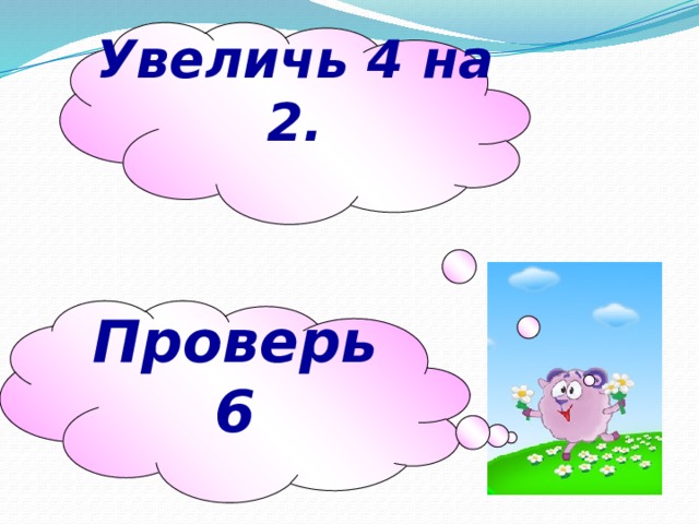 Увеличь 4 на 2. Проверь 6