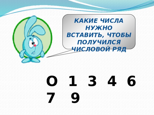 КАКИЕ ЧИСЛА НУЖНО ВСТАВИТЬ, ЧТОБЫ ПОЛУЧИЛСЯ ЧИСЛОВОЙ РЯД О 1 3 4 6 7 9