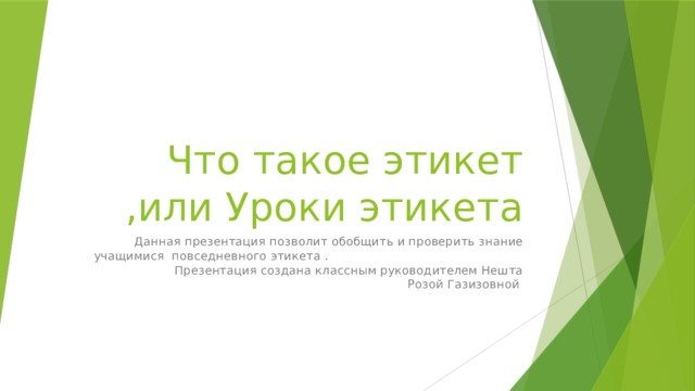 Что такое этикет ,или Уроки этикета Данная презентация позволит обобщить и проверить знание учащимися повседневного этикета . Презентация создана классным руководителем Нешта Розой Газизовной