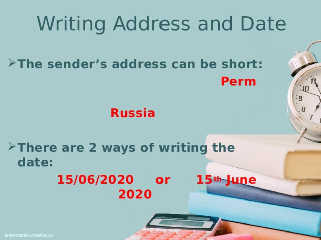 Writing Address and Date The sender’s address can be short:  Perm  Russia  There are 2 ways of writing the date:  15/06/2020 or 15 th June 2020