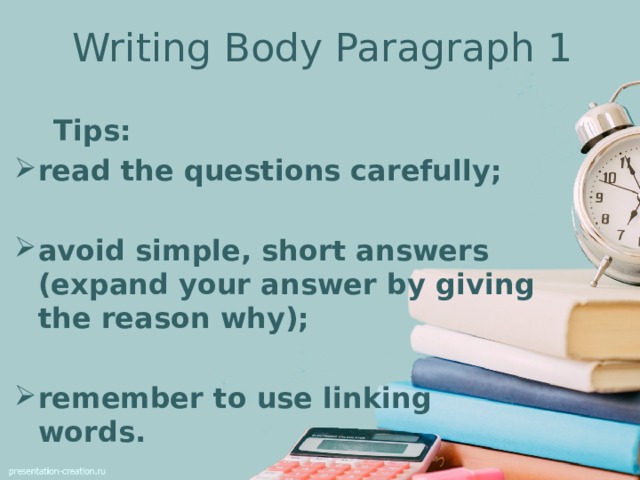 Writing Body Paragraph 1  Tips: read the questions carefully;  avoid simple, short answers (expand your answer by giving the reason why);