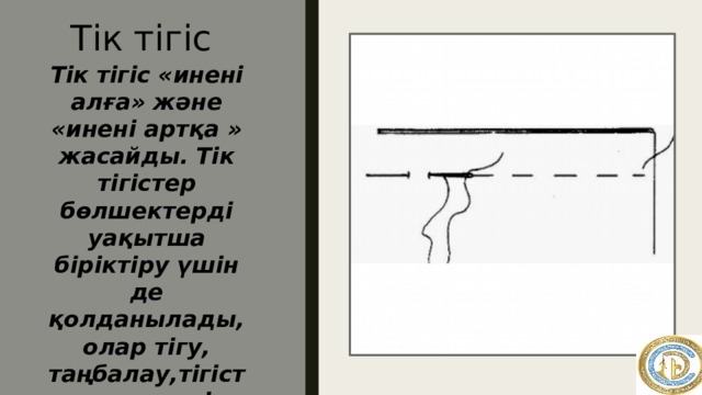 Тік тігіс Тік тігіс «инені алға» және «инені артқа » жасайды. Тік тігістер бөлшектерді уақытша біріктіру үшін де қолданылады, олар тігу, таңбалау,тігістер мен көшіру үшін қолданылады.