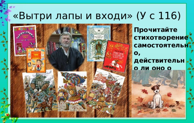 «Вытри лапы и входи» (У с 116) Прочитайте стихотворение самостоятельно, действительно ли оно о собачке? http://kids.azovlib.ru/index.php/2-uncategorised/503-yudin-georgij