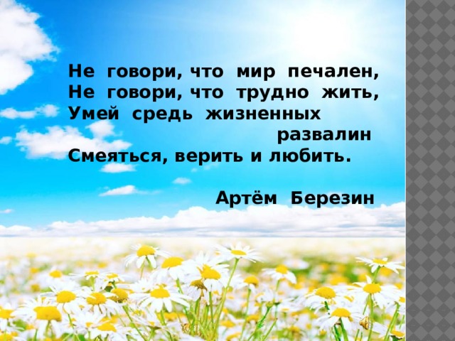 Не говори, что мир печален, Не говори, что трудно жить, Умей средь жизненных  развалин Смеяться, верить и любить.   Артём Березин