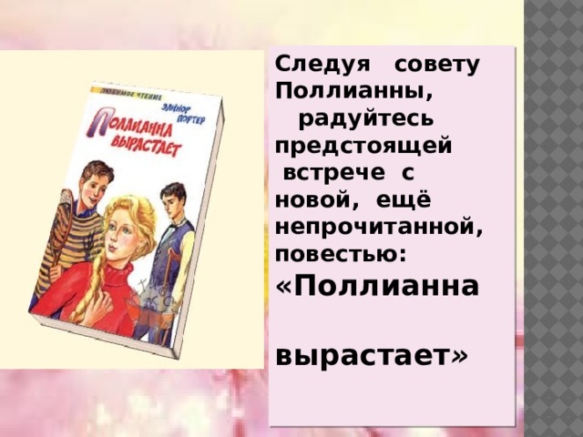 Следуя совету Поллианны,  радуйтесь предстоящей  встрече с новой, ещё непрочитанной, повестью: «Поллианна вырастает »