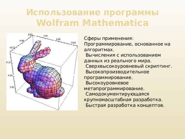 Использование программы Wolfram Mathematica Сферы применения: Программирование, основанное на алгоритмах.   Вычисления с использованием данных из реального мира.   Сверхвысокоуровневый скриптинг.   Высокопроизводительное программирование.   Высокоуровневое метапрограммирование.   Самодокументирующаяся крупномасштабная разработка.   Быстрая разработка концептов.