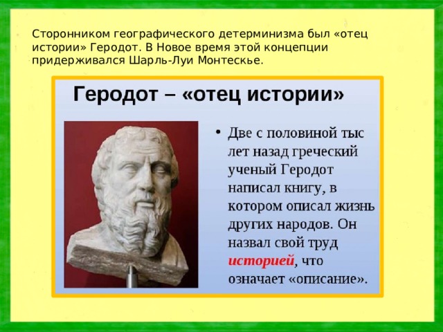 Сторонником географического детерминизма был «отец истории» Геродот. В Новое время этой концепции придерживался Шарль-Луи Монтескье.