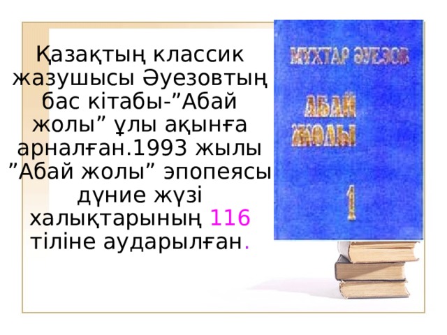 Қазақтың классик жазушысы Әуезовтың бас кітабы-”Абай жолы” ұлы ақынға арналған.1993 жылы ”Абай жолы” эпопеясы дүние жүзі халықтарының 116 тіліне аударылған .