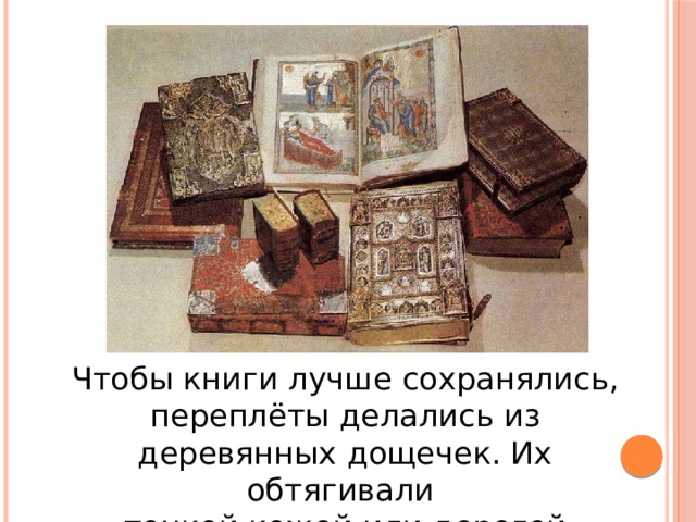 Чтобы книги лучше сохранялись, переплёты делались из деревянных дощечек. Их обтягивали тонкой кожей или дорогой материей.