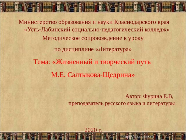 Министерство образования и науки Краснодарского края  «Усть-Лабинский социально-педагогический колледж»    Методическое сопровождение к уроку по дисциплине «Литература» Тема: «Жизненный и творческий путь М.Е. Салтыкова-Щедрина» Автор: Фурина Е.В, преподаватель русского языка и литературы 2020 г. 2020