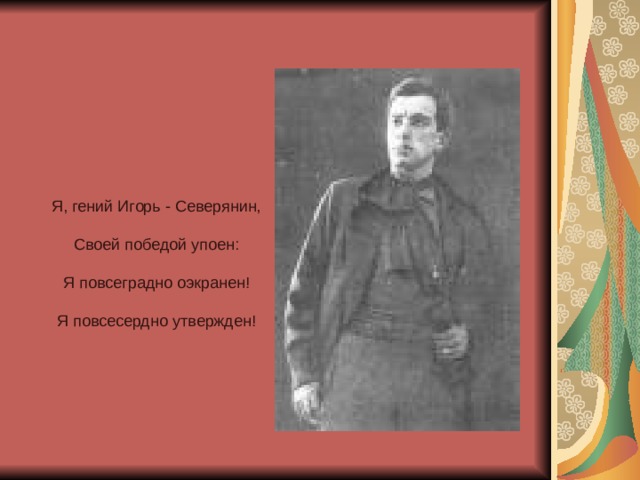 Я, гений Игорь - Северянин,   Своей победой упоен:   Я повсеградно оэкранен!   Я повсесердно утвержден!