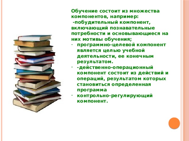 Обучение состоит из множества компонентов, например:  -побудительный компонент, включающий познавательные потребности и основывающиеся на них мотивы обучения;