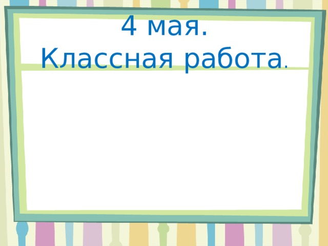 4 мая.  Классная работа .