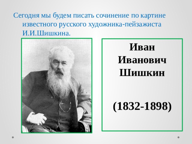 Сегодня мы будем писать сочинение по картине известного русского художника-пейзажиста И.И.Шишкина. Иван Иванович Шишкин   (1832-1898)
