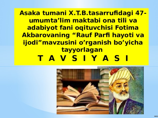 Asaka tumani X.T.B.tasarrufidagi 47-umumta’lim maktabi ona tili va adabiyot fani oqituvchisi Fotima Akbarovaning “Rauf Parfi hayoti va ijodi”mavzusini o’rganish bo’yicha tayyorlagan  T A V S I Y A S I