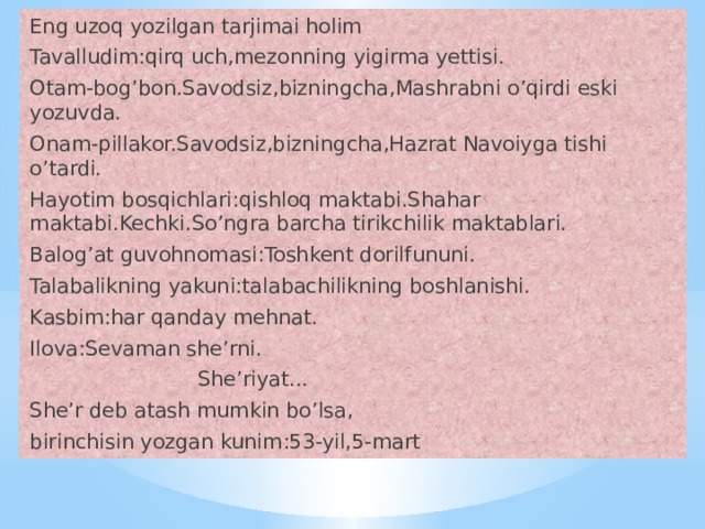 Eng uzoq yozilgan tarjimai holim Tavalludim:qirq uch,mezonning yigirma yettisi. Otam-bog’bon.Savodsiz,bizningcha,Mashrabni o’qirdi eski yozuvda. Onam-pillakor.Savodsiz,bizningcha,Hazrat Navoiyga tishi o’tardi. Hayotim bosqichlari:qishloq maktabi.Shahar maktabi.Kechki.So’ngra barcha tirikchilik maktablari. Balog’at guvohnomasi:Toshkent dorilfununi. Talabalikning yakuni:talabachilikning boshlanishi. Kasbim:har qanday mehnat. Ilova:Sevaman she’rni.  She’riyat... She’r deb atash mumkin bo’lsa, birinchisin yozgan kunim:53-yil,5-mart