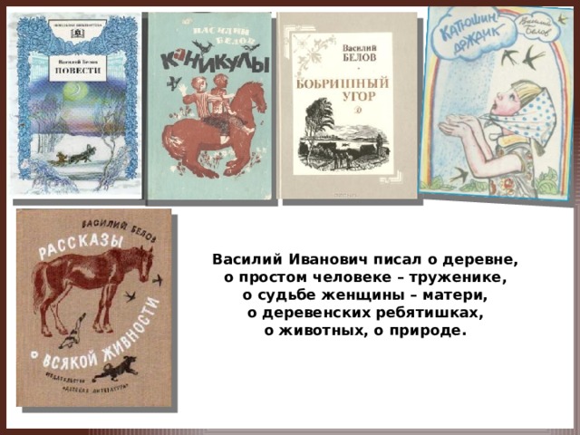Василий  Иванович писал о деревне,  о простом человеке – труженике,  о судьбе женщины – матери,  о деревенских ребятишках,  о животных, о природе.