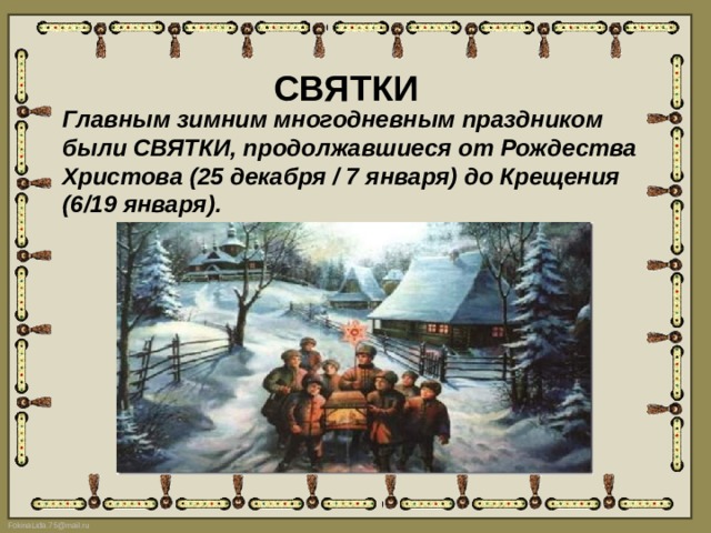 СВЯТКИ Главным зимним многодневным праздником были СВЯТКИ, продолжавшиеся от Рождества Христова (25 декабря / 7 января) до Крещения (6/19 января).