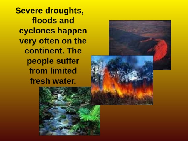 Severe droughts, floods and cyclones happen very often on the continent. The people suffer from limited fresh water.