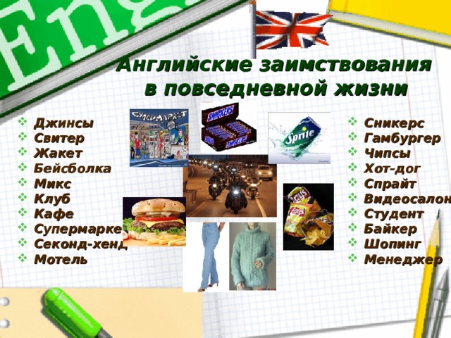 Английские заимствования в повседневной жизни  Джинсы Свитер Жакет Бейсболка Микс Клуб Кафе Супермаркет Секонд-хенд Мотель Сникерс Гамбургер Чипсы Хот-дог Спрайт Видеосалон Студент Байкер Шопинг Менеджер