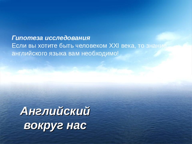 Гипотеза исследования Если вы хотите быть человеком XXI века, то знание английского языка вам необходимо! Английский вокруг нас