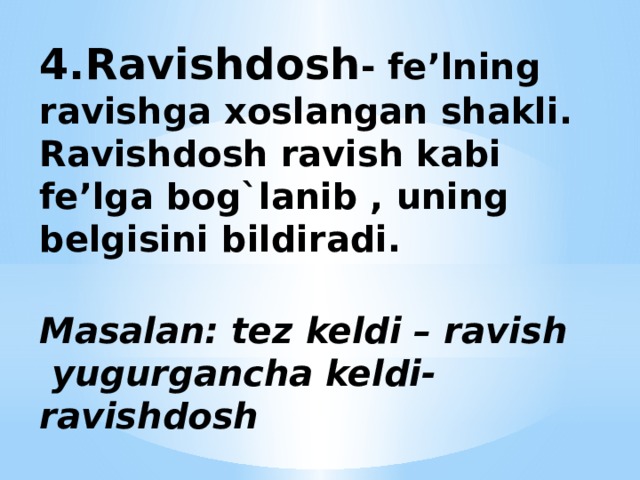 4.Ravishdosh - fe’lning ravishga xoslangan shakli.  Ravishdosh ravish kabi fe’lga bog`lanib , uning belgisini bildiradi.   Masalan: tez keldi – ravish  yugurgancha keldi-ravishdosh