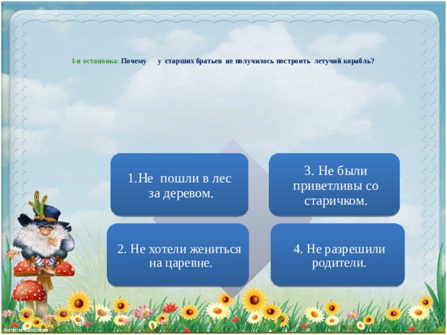 1-я остановка : Почему у старших братьев не получилось построить летучий корабль?   1.Не пошли в лес за деревом. 3. Не были приветливы со старичком. 2. Не хотели жениться на царевне. 4. Не разрешили родители. Ученица 3А класса средней школы № 47 Шишкова Дарья