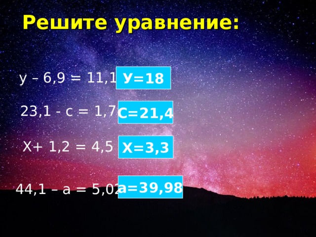Решите уравнение:  у – 6,9 = 11,1  У= 18 23,1 - с = 1,7 С= 21,4 Х+ 1,2 = 4,5  Х= 3,3 а= 39,98 44,1 – а = 5,02